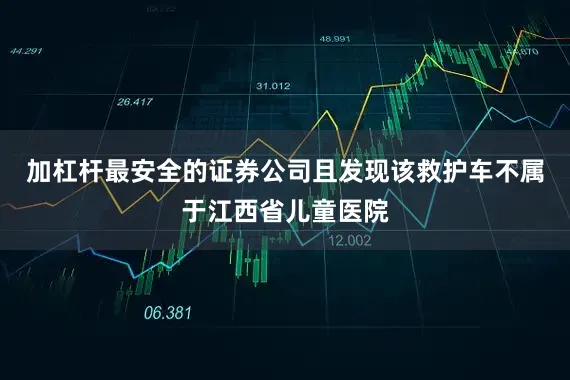 加杠杆最安全的证券公司且发现该救护车不属于江西省儿童医院