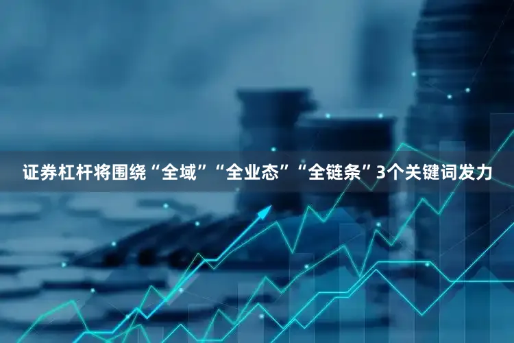 证券杠杆将围绕“全域”“全业态”“全链条”3个关键词发力