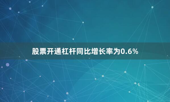 股票开通杠杆同比增长率为0.6%
