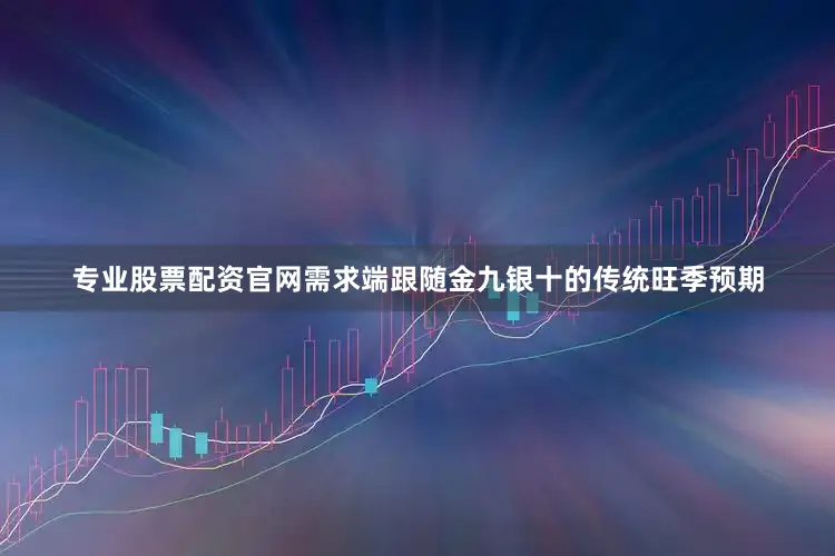 专业股票配资官网需求端跟随金九银十的传统旺季预期