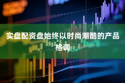实盘配资盘始终以时尚潮酷的产品格调