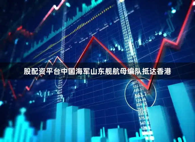 股配资平台中国海军山东舰航母编队抵达香港