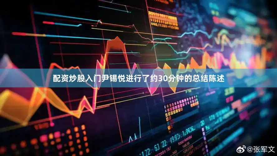 配资炒股入门尹锡悦进行了约30分钟的总结陈述