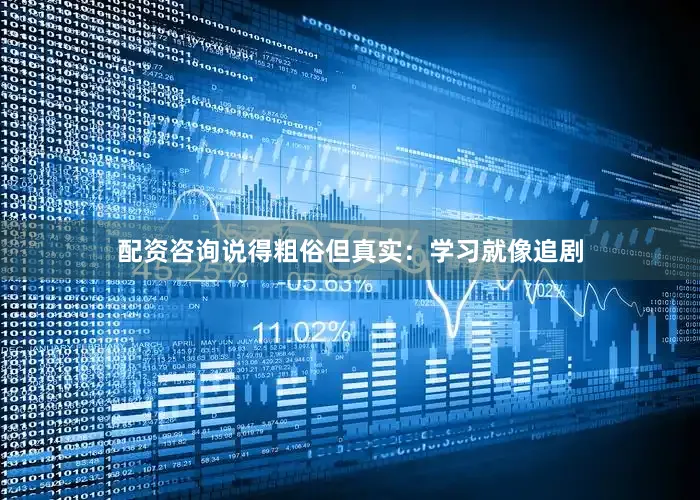 配资咨询说得粗俗但真实：学习就像追剧