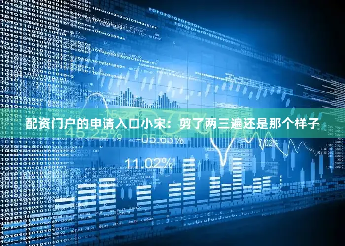 配资门户的申请入口小宋：剪了两三遍还是那个样子