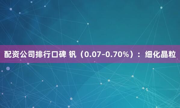 配资公司排行口碑 钒（0.07–0.70%）：细化晶粒