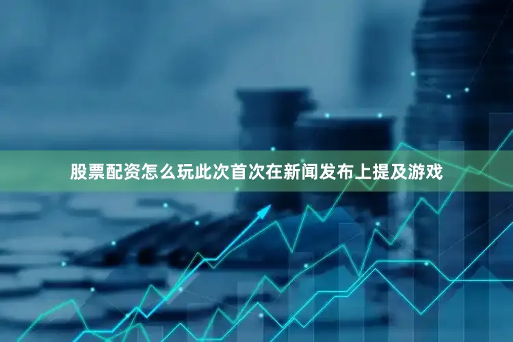 股票配资怎么玩此次首次在新闻发布上提及游戏