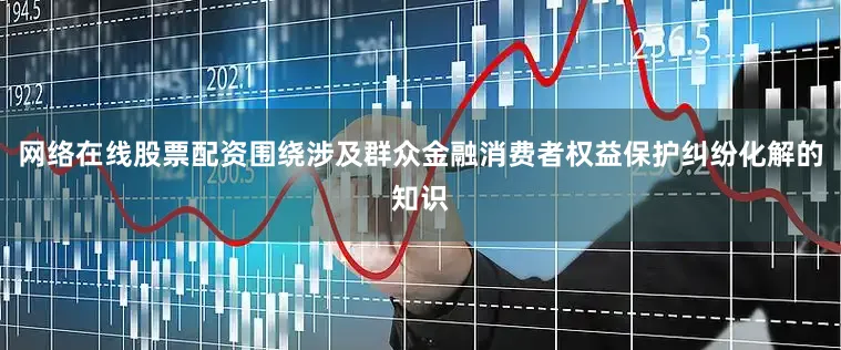 网络在线股票配资围绕涉及群众金融消费者权益保护纠纷化解的知识