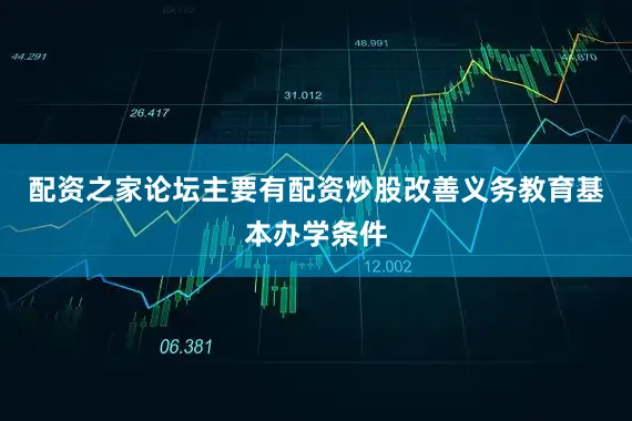 配资之家论坛主要有配资炒股改善义务教育基本办学条件