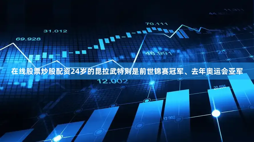 在线股票炒股配资24岁的昆拉武特则是前世锦赛冠军、去年奥运会亚军