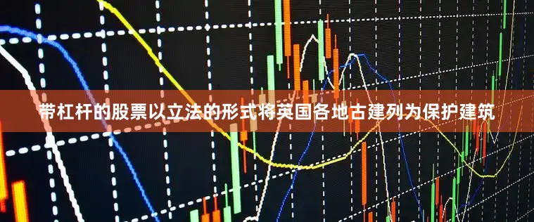 带杠杆的股票以立法的形式将英国各地古建列为保护建筑