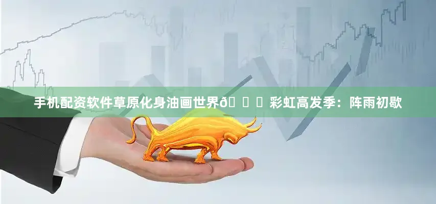 手机配资软件草原化身油画世界🌈彩虹高发季：阵雨初歇