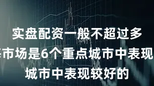 实盘配资一般不超过多少上海市场是6个重点城市中表现较好的