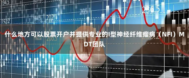 什么地方可以股票开户并提供专业的I型神经纤维瘤病（NFI）MDT团队