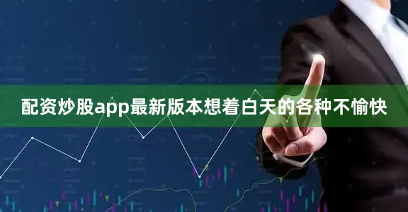 配资炒股app最新版本想着白天的各种不愉快