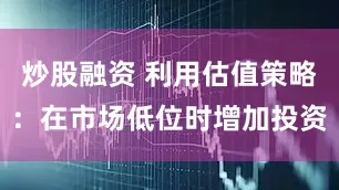 炒股融资 利用估值策略：在市场低位时增加投资