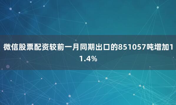 微信股票配资较前一月同期出口的851057吨增加11.4%