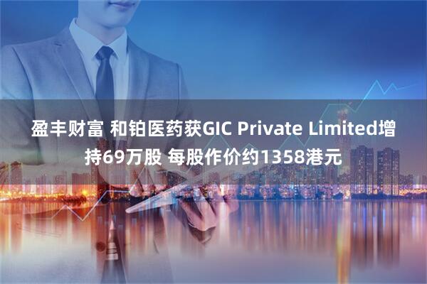 盈丰财富 和铂医药获GIC Private Limited增持69万股 每股作价约1358港元