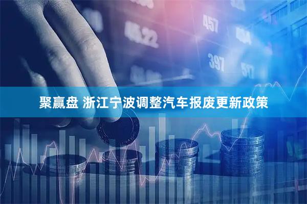 聚赢盘 浙江宁波调整汽车报废更新政策