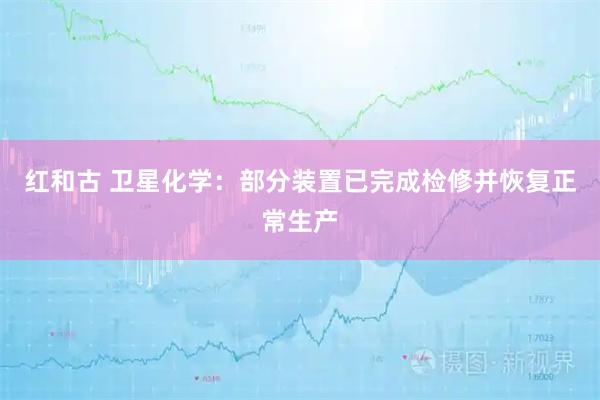红和古 卫星化学：部分装置已完成检修并恢复正常生产