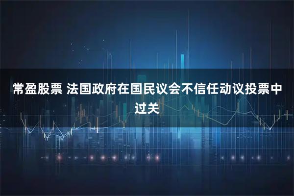 常盈股票 法国政府在国民议会不信任动议投票中过关