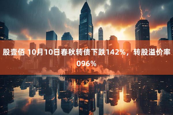 股壹佰 10月10日春秋转债下跌142%，转股溢价率096%