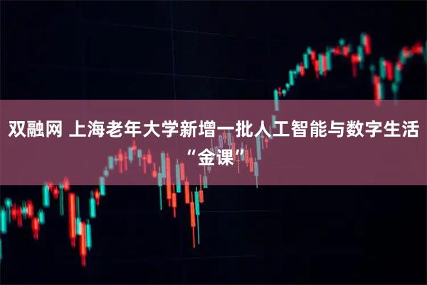 双融网 上海老年大学新增一批人工智能与数字生活“金课”