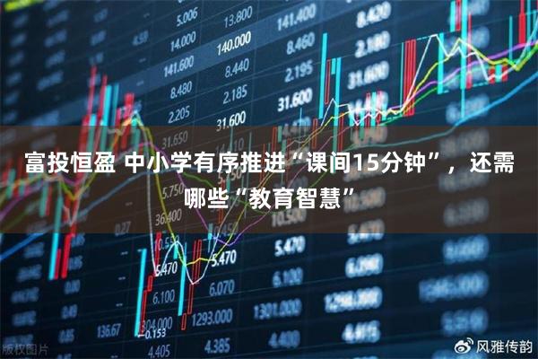 富投恒盈 中小学有序推进“课间15分钟”，还需哪些“教育智慧”