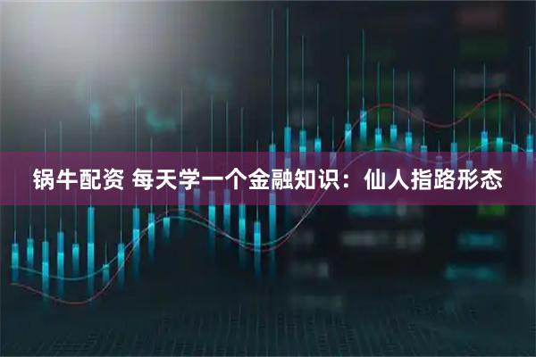 锅牛配资 每天学一个金融知识:仙人指路形态