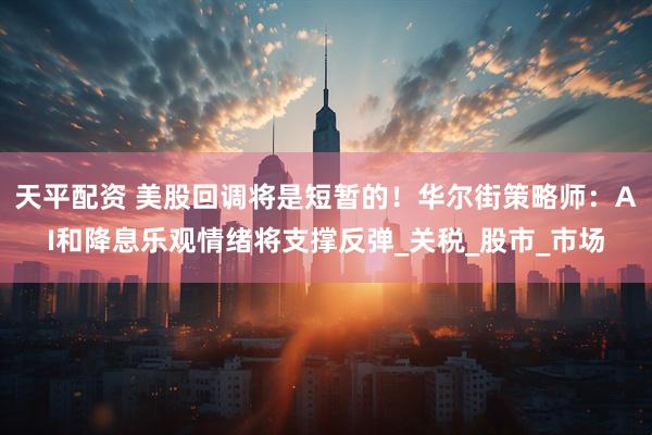 天平配资 美股回调将是短暂的!华尔街策略师:AI和降息乐观情绪将支撑反弹_关税_股市_市场