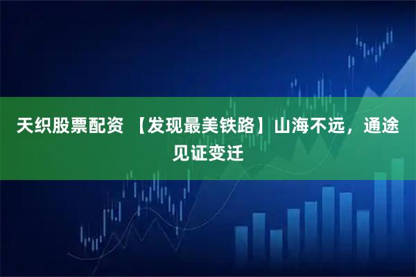 天织股票配资 【发现最美铁路】山海不远,通途见证变迁