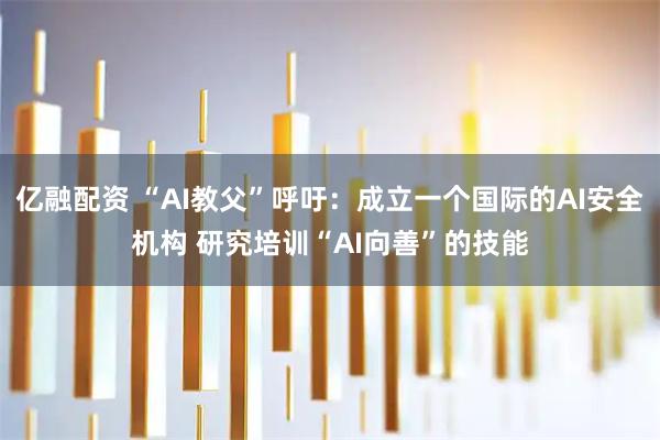 亿融配资 “AI教父”呼吁:成立一个国际的AI安全机构 研究培训“AI向善”的技能