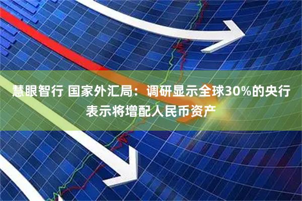 慧眼智行 国家外汇局:调研显示全球30%的央行表示将增配人民币资产