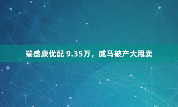 端盛康优配 9.35万，威马破产大甩卖
