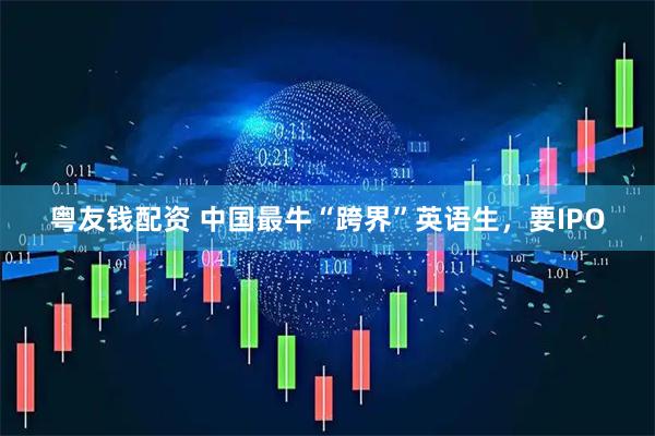 粤友钱配资 中国最牛“跨界”英语生，要IPO