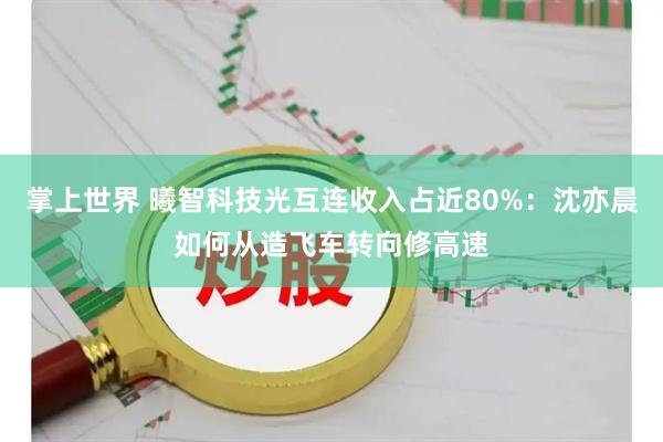 掌上世界 曦智科技光互连收入占近80%：沈亦晨如何从造飞车转向修高速