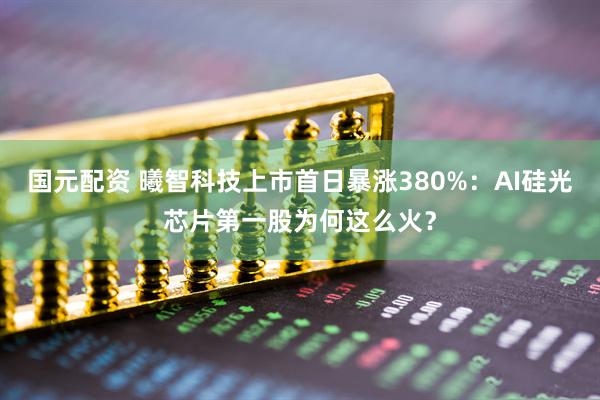 国元配资 曦智科技上市首日暴涨380%：AI硅光芯片第一股为何这么火？