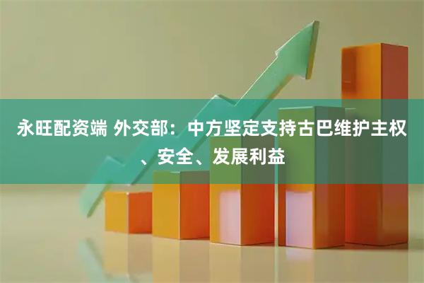 永旺配资端 外交部：中方坚定支持古巴维护主权、安全、发展利益