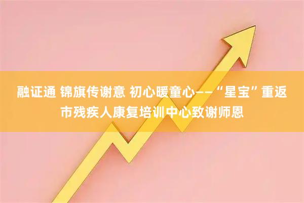 融证通 锦旗传谢意 初心暖童心——“星宝”重返市残疾人康复培训中心致谢师恩