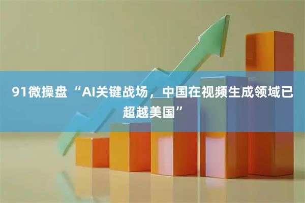 91微操盘 “AI关键战场,中国在视频生成领域已超越美国”