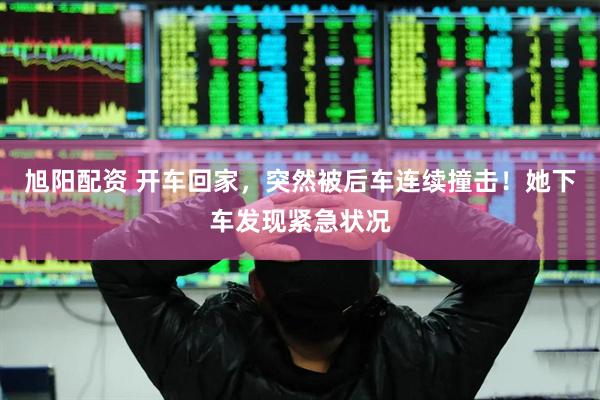 旭阳配资 开车回家,突然被后车连续撞击!她下车发现紧急状况
