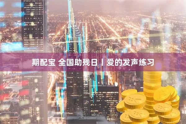 期配宝 全国助残日丨爱的发声练习
