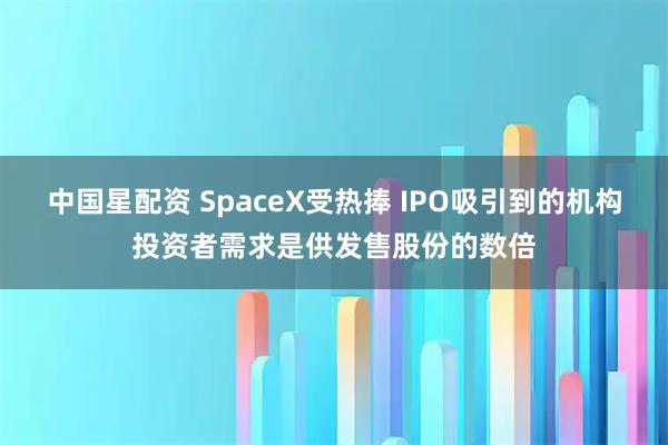 中国星配资 SpaceX受热捧 IPO吸引到的机构投资者需求是供发售股份的数倍