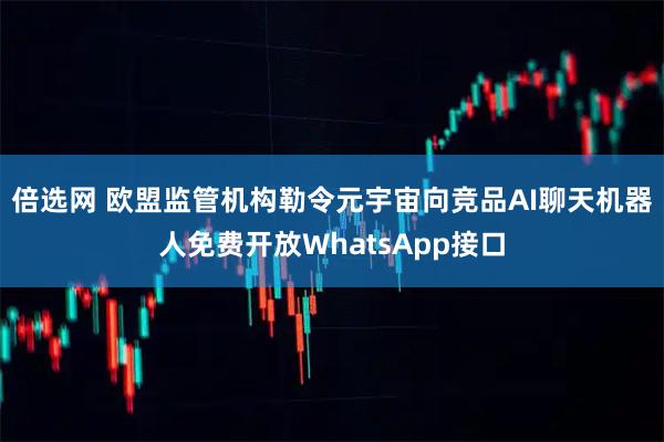 倍选网 欧盟监管机构勒令元宇宙向竞品AI聊天机器人免费开放WhatsApp接口