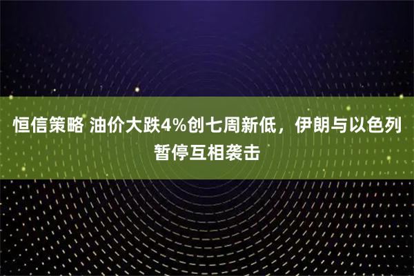 恒信策略 油价大跌4%创七周新低，伊朗与以色列暂停互相袭击