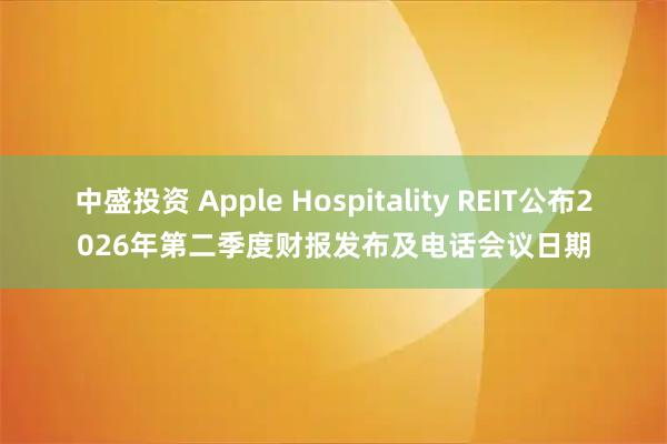 中盛投资 Apple Hospitality REIT公布2026年第二季度财报发布及电话会议日期