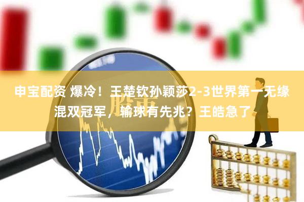 申宝配资 爆冷！王楚钦孙颖莎2-3世界第一无缘混双冠军，输球有先兆？王皓急了