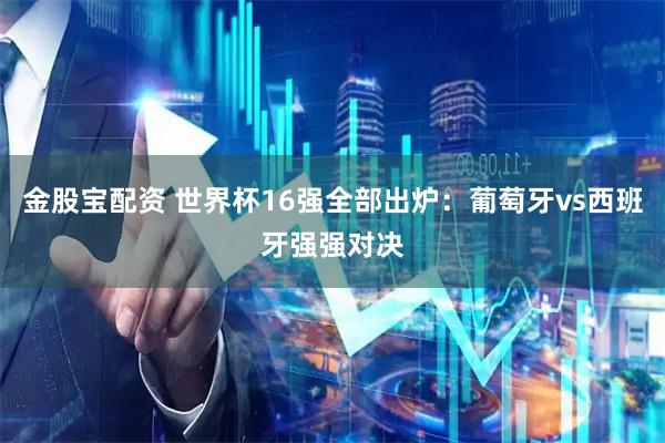 金股宝配资 世界杯16强全部出炉：葡萄牙vs西班牙强强对决