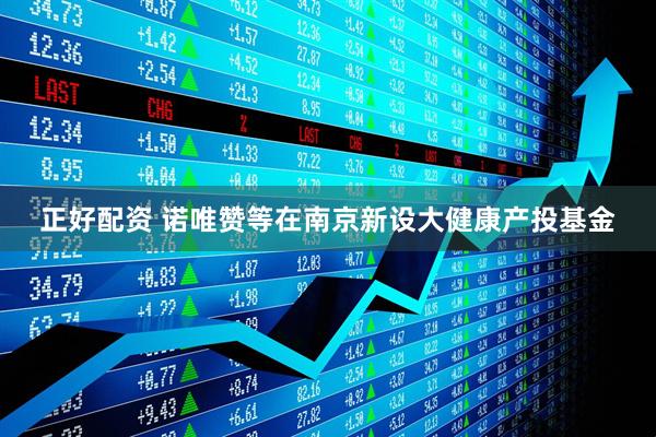 正好配资 诺唯赞等在南京新设大健康产投基金