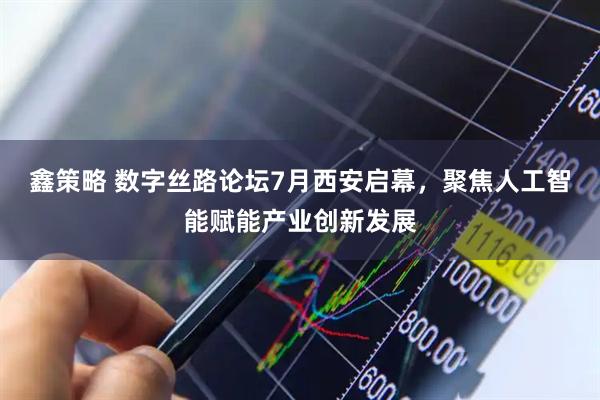 鑫策略 数字丝路论坛7月西安启幕,聚焦人工智能赋能产业创新发展